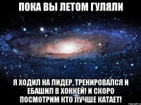 пока вы летом гуляли я ходил на лидер, тренировался и ебашил в хоккей! и скоро посмотрим кто лучше катает!