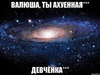 валюша, ты ахуенная*** девчёнка***