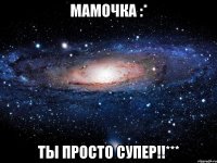 мамочка :* ты просто супер!!***