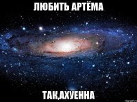 любить артёма так,ахуенна