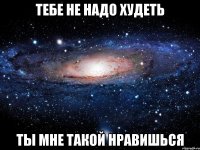 тебе не надо худеть ты мне такой нравишься