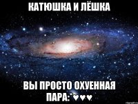 катюшка и лёшка вы просто охуенная пара:*♥♥♥