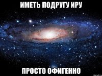 иметь подругу иру просто офигенно