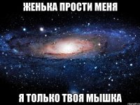 женька прости меня я только твоя мышка