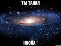 ты такая киска:*