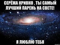 серёжа кривко , ты самый лучший парень на свете! я люблю тебя