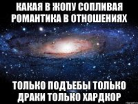 какая в жопу сопливая романтика в отношениях только подъебы только драки только хардкор