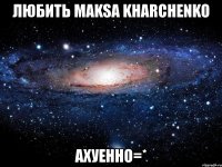 любить maksа kharchenko ахуенно=*