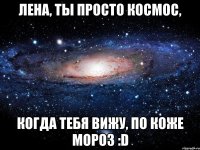 лена, ты просто космос, когда тебя вижу, по коже мороз :d