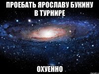 проебать ярославу букину в турнире охуенно