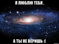 я люблю тебя , а ты не веришь :(