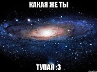 какая же ты тупая :з