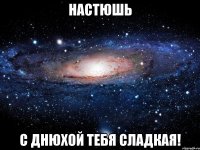 настюшь с днюхой тебя сладкая!