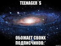 teenager`s обожает своих подписчиков:*