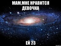 мам,мне нравится девочка ей 23