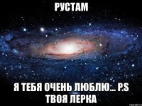 рустам я тебя очень люблю... p.s твоя лерка