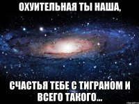 охуительная ты наша, счастья тебе с тиграном и всего такого...