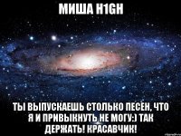 миша h1gh ты выпускаешь столько песен, что я и привыкнуть не могу:) так держать! красавчик!