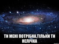  ти менi потрiбна,тiльки ти нелiчка