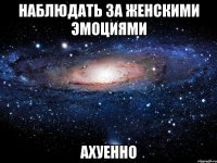 наблюдать за женскими эмоциями ахуенно