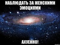 наблюдать за женскими эмоциями ахуенно!