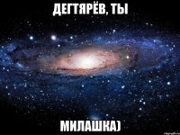 дегтярёв, ты милашка)