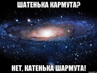 шатенька кармута? нет, катенька шармута!