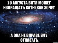 20 августа витя может извращать катю как хочет а она не вправе ему отказать