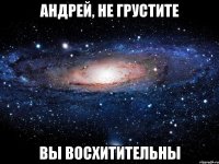 андрей, не грустите вы восхитительны