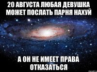 20 августа любая девушка может послать парня нахуй а он не имеет права отказаться