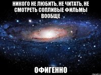 никого не любить, не читать, не смотреть сопливые фильмы вообще офигенно