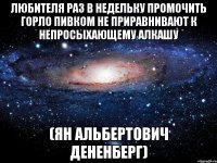 любителя раз в недельку промочить горло пивком не приравнивают к непросыхающему алкашу (ян альбертович дененберг)