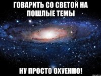 говарить со светой на пошлые темы ну просто охуенно!