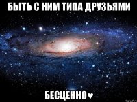 быть с ним типа друзьями бесценно♥