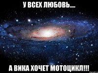 у всех любовь.... а вика хочет мотоцикл!!!