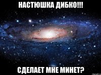 настюшка дибко!!! сделает мне минет?