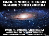 сабина, ты молодец, ты создала фанфик вселенского масштаба ! спасибо тебе большое за такой прекрасный фанфик. надеюсь ты нас еще порадуешь красивыми фанфиками... с уважением алексей.