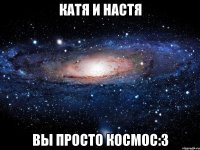 катя и настя вы просто космос:3