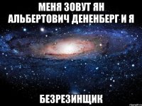 меня зовут ян альбертович дененберг и я безрезинщик