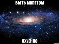 быть мапетом охуенно