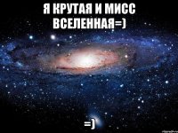 я крутая и мисс вселенная=) =)