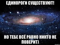 единороги существуют! но тебе всё равно никто не поверит)