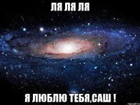 ля ля ля я люблю тебя,саш !