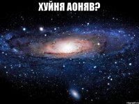 хуйня аоняв? 