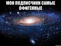 мои подписчики самые офигенные 