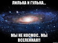 лилька и гулька... мы не космос.. мы вселенная!!