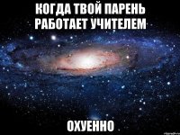 когда твой парень работает учителем охуенно