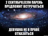 2 сентября,если парень предложит встречаться девушка не в праве отказаться