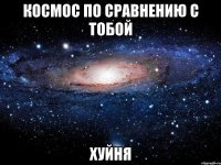 космос по сравнению с тобой хуйня