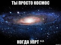 ты просто космос когда упрт ^^